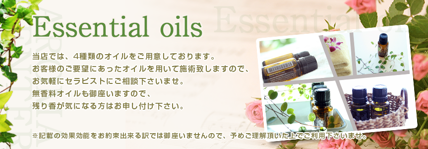 当店では、3種類のブレンドオイルをご用意しております。
お客様のご要望にあったオイルを用いて施術致しますので、お気軽にセラピストにご相談くださいませ。
無香料オイルも御座いますので、残り香が気になる方はお申し付けください。